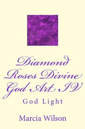 Diamond Roses Divine God Art IV: God Light by Marcia Wilson 9781499202755