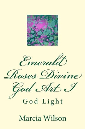 Emerald Roses Divine God Art I: God Light by Marcia Wilson 9781499204612