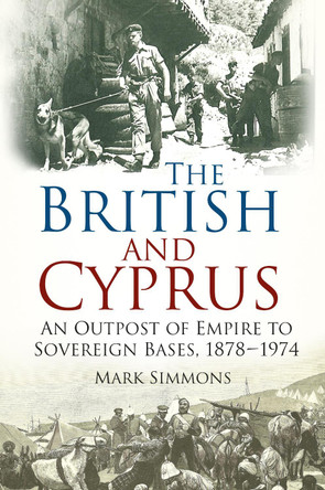 The British and Cyprus: An Outpost of Empire to Sovereign Bases, 1878-1974 by Mark Simmons