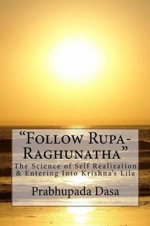 Follow Rupa-Raghunatha: The Science of Self Realization and Entering Into Krishna's Lila. by Prabhupada Dasa 9781499259162