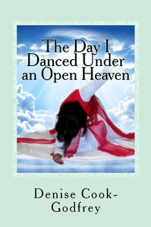 The Day I Danced Under an Open Heaven: Experiencing an Open Heaven Over Every Area of your Life Through Passionate Worship...with forewords by Paulette Rolle-Alesnik and Jocelyn Richard by Denise Cook-Godfrey 9781499260311