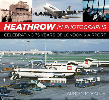 Heathrow in Photographs: Celebrating 75 Years of London's Airport by Adrian Balch