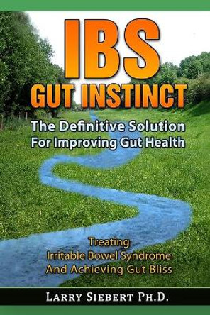 IBS Gut Instinct: The Definitive Solution For Improving Gut Health - Treating Irritable Bowel Syndrome And Achieving Gut Bliss by Larry Siebert Ph D 9781499295924