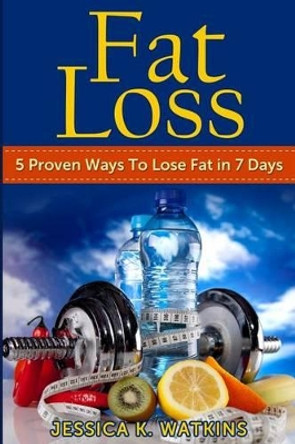 Fat Loss: 5 Proven Ways To Lose Fat in 7 Days by Jessica K Watkins 9781499312379