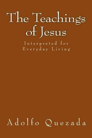 The Teachings of Jesus: Interpreted for Everyday Living by Adolfo Quezada 9781499331561