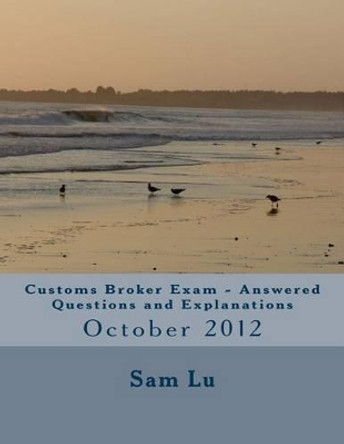 Customs Broker Exam Answered Questions and Explanations: October 2012 by Sam Lu 9781499334173