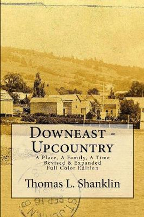 Downeast - Upcountry: A Place, A Family, A Time - Revised & Expanded by Thomas L Shanklin 9781499362336