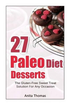 27 Paleo Diet Desserts: : The Gluten-Free Sweet Treat Solution For Any Occasion by Anita Thomas 9781499375794