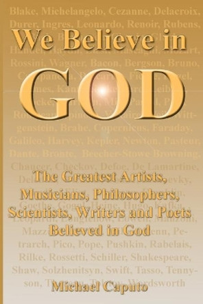 We Believe in God: The Greatest Artists, Musicians, Philosophers, Scientists, Writers and Poets Believed in God. by Michael Caputo 9781499380415