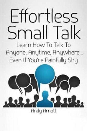 Effortless Small Talk: Learn How to Talk to Anyone, Anytime, Anywhere... Even If You're Painfully Shy by Andy Arnott 9781499511291