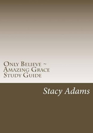 Only Believe Amazing Grace Study Guide by Stacy Adams 9781499554175