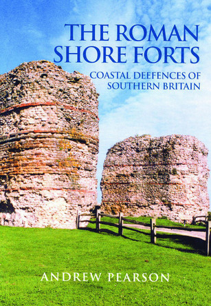 The Roman Shore Forts: Coastal Defences of Southern Britain by Andrew Pearson