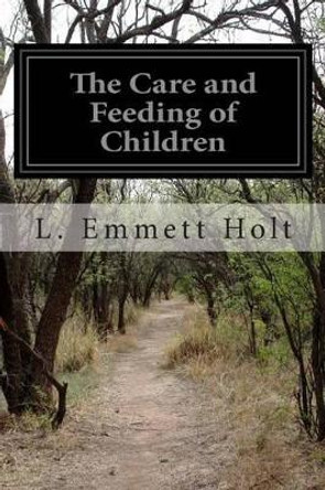 The Care and Feeding of Children: A Catechism for the Use of Mothers and Children's Nurses by L Emmett Holt 9781499573909