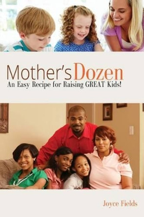 Mother's Dozen: An Easy Recipe for Raising GREAT Kids! by Joyce Fields 9781499588439