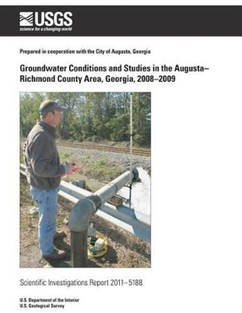 Groundwater Conditions and Studies in the Augusta? Richmond County Area, Georgia, 2008?2009 by U S Department of the Interior 9781499632514