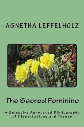 The Sacred Feminine: A Selective Annotated Bibliography of Dissertations and Theses by Agnetha Leffelholz 9781499637663