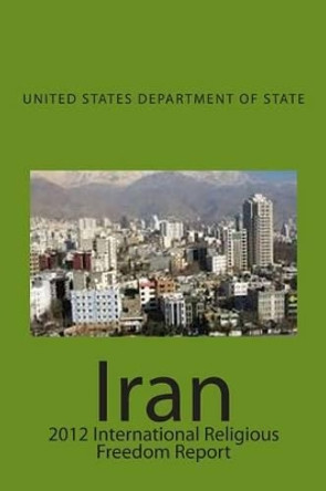 Iran: 2012 International Religious Freedom Report by United States Department of State 9781499653144