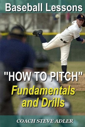 Baseball Lessons How To Pitch - Fundamentals and Drills by Steve Adler 9781499664409