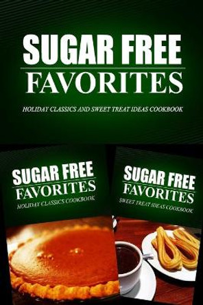 Sugar Free Favorites - Holiday Classics and Sweet Treat Ideas Cookbook: Sugar Free recipes cookbook for your everyday Sugar Free cooking by Sugar Free Favorites Combo Pack Series 9781499667813