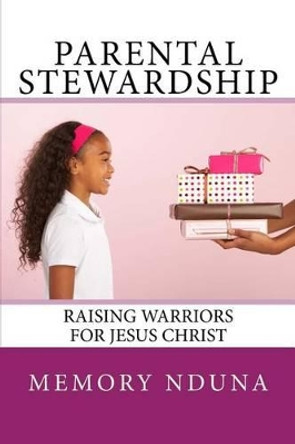 Parental Stewardship: Raising Warriors For Jesus Christ by Memory Nduna 9781499669732