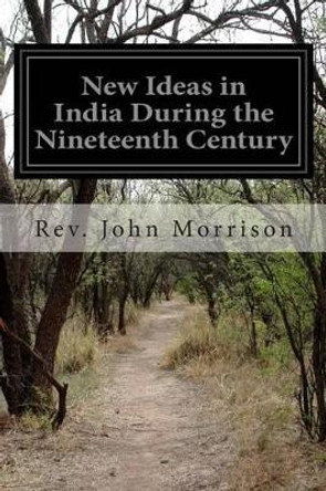 New Ideas in India During the Nineteenth Century: A Study of Social, Political, and Religious Developments by Rev John Morrison 9781499719765