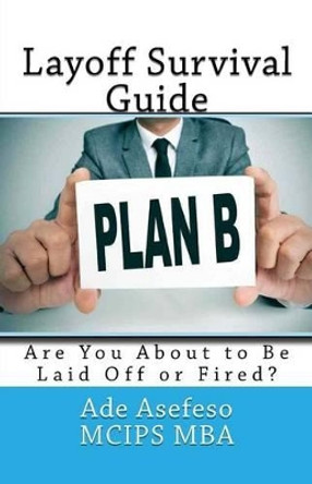 Layoff Survival Guide: Are You About to Be Laid Off or Fired? by Ade Asefeso McIps Mba 9781499687804