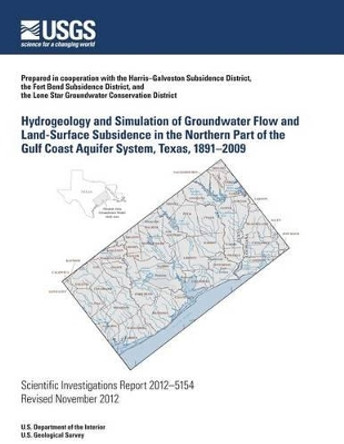 Hydrogeology and Simulation of Groundwater Flow and Land-Surface Subsidence in the Northern Part of the Gulf Coast Aquifer System, Texas, 1891?2009 by U S Department of the Interior 9781499701746