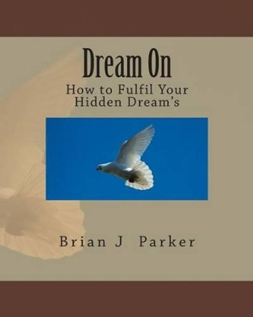 Dream On: How to Fulfil Your Hidden Dream's by Brian J Parker 9781499723144