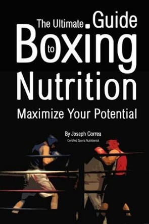 The Ultimate Guide to Boxing Nutrition: Maximize Your Potential by Correa (Certified Sports Nutritionist) 9781499754674