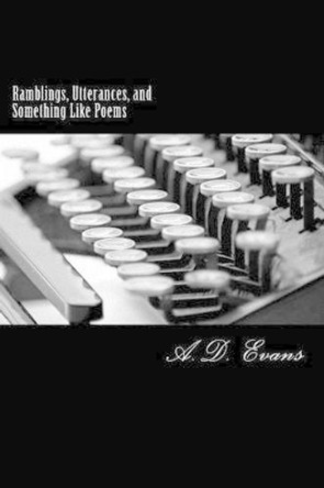 Ramblings, Utterances, and Something Like Poems by A D Evans 9781499735406