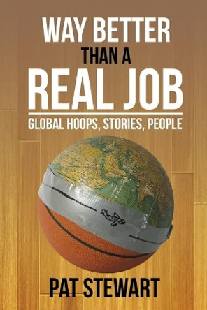 Way Better Than a Real Job: Global Hoops, People, Stories by Pat Stewart 9781499757156