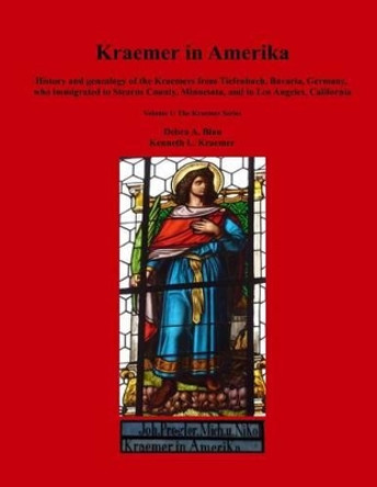 Kraemer in Amerika: History and genealogy of the Kraemers from Tiefenbach, Bavaria, Germany, who immigrated to Stearns County, Minnesota, and to Los Angeles, California by Kenneth L Kraemer 9781499779721