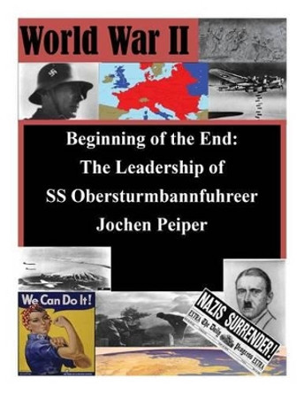 Beginning of the End: The Leadership of SS Obersturmbannfuhrer Jochen Peiper by U S Army Command and General Staff Coll 9781500162641