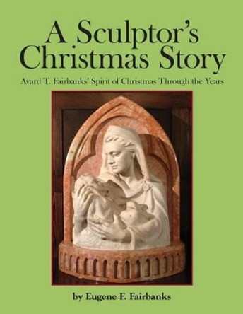 A Sculptor's Christmas Story: Avard T. Fairbanks' Spirit of Christmas Through the Years by Avard T Fairbanks 9781500114527