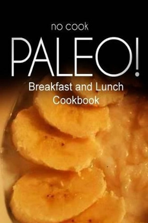 No-Cook Paleo! - Breakfast and Lunch Cookbook: Ultimate Caveman cookbook series, perfect companion for a low carb lifestyle, and raw diet food lifestyle by Ben Plus Publishing No-Cook Paleo Series 9781500178727