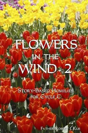 Flowers in the Wind 2: Story-Based Homilies for Cycle C by Robert J Kus 9781500189792