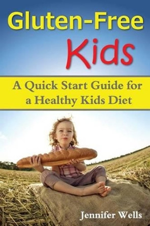 Gluten Free Kids: A Quick Start Guide for a Healthy Kids Diet by Jennifer Wells 9781500190156