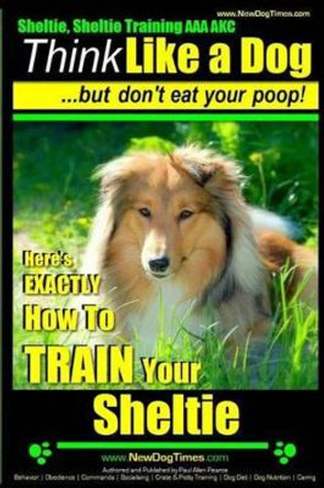 Sheltie, Sheltie Training AAA AKC - Think Like a Dog But Don't Eat Your Poop!: Here's EXACTLY How To TRAIN Your Sheltie by Paul Allen Pearce 9781500255480