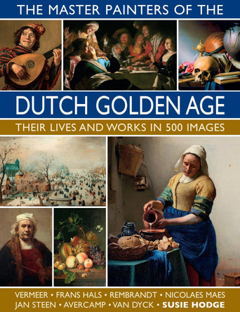 The Master Painters of the Dutch Golden Age: Their lives and works in 500 images by Susie Hodge