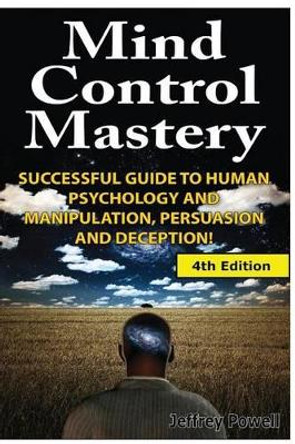 Mind Control Mastery: Successful Guide to Human Psychology and Manipulation, Persuasion and Deception by Professor of Philosophy Jeffrey Powell 9781500263881