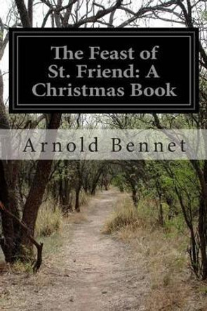 The Feast of St. Friend: A Christmas Book by Arnold Bennet 9781500257583