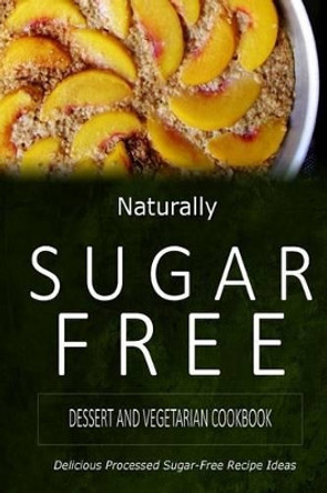 Naturally Sugar-Free - Dessert and Vegetarian Cookbook: Delicious Sugar-Free and Diabetic-Friendly Recipes for the Health-Conscious by Naturally Sugar-Free 9781500282219