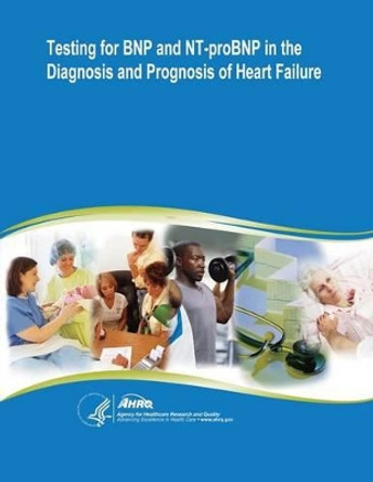 Testing for BNP and NT-proBNP in the Diagnosis and Prognosis of Heart Failure: Evidence Report/Technology Assessment Number 142 by Agency for Healthcare Resea And Quality 9781500350529