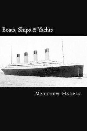 Boats, Ships & Yachts: A Fascinating Book Containing Facts, Trivia, Images & Memory Recall Quiz: Suitable for Adults & Children by Matthew Harper 9781500366346