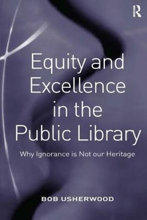 Equity and Excellence in the Public Library: Why Ignorance is Not our Heritage by Bob Usherwood