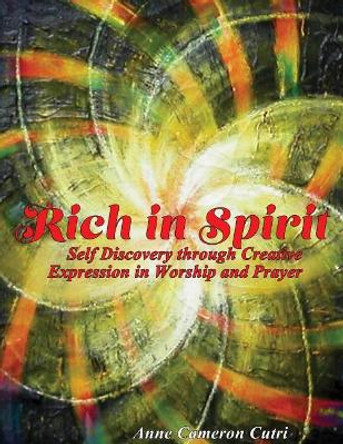 Rich in Spirit: Self Discovery through Creative Expression in Prayer and Worship by Anne Cameron Cutri 9781500407810