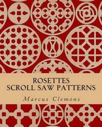 Rosettes: Scroll Saw Patterns: Scroll Saw Patterns by Marcus W Clemons Jr 9781500299873