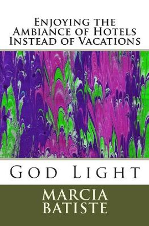 Enjoying the Ambiance of Hotels Instead of Vacations: God Light by Marcia Batiste 9781500318628