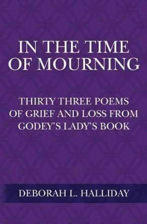 In the Time of Mourning: Thirty Three Poems of Grief and Loss from Godey's Lady's Book by Deborah L Halliday 9781500340643