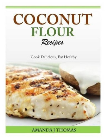 Coconut Flour Recipes: Cook Delicious, Eat Healthy by Amanda J Thomas 9781500348366